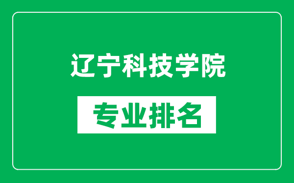 辽宁科技学院专业排名一览表,辽宁科技学院哪些专业比较好