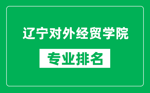 辽宁对外经贸学院专业排名一览表,辽宁对外经贸学院哪些专业比较好