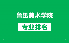 鲁迅美术学院专业排名一览表_鲁迅美术学院哪些专业比较好