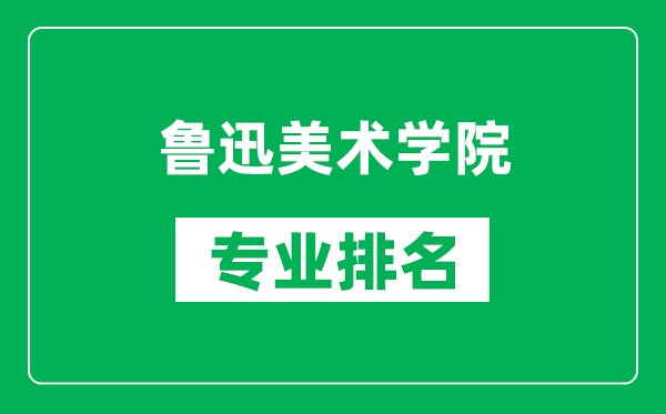 鲁迅美术学院专业排名一览表,鲁迅美术学院哪些专业比较好