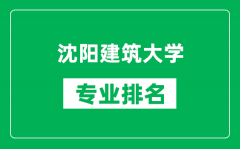 沈阳建筑大学专业排名一览表_沈阳建筑大学哪些专业比较好