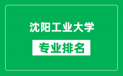 沈阳工业大学专业排名一览表_沈阳工业大学哪些专业比较好