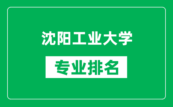 沈阳工业大学专业排名一览表,沈阳工业大学哪些专业比较好