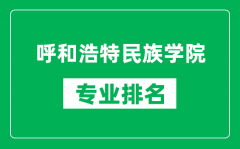 呼和浩特民族学院专业排名一览表_呼和浩特民族学院哪些专业比较好