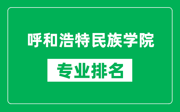 呼和浩特民族学院专业排名一览表,呼和浩特民族学院哪些专业比较好