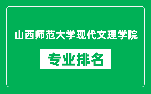 山西师范大学现代文理学院专业排名一览表,山西师范大学现代文理学院哪些专业比较好