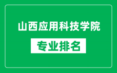 山西应用科技学院专业排名一览表_山西应用科技学院哪些专业比较好