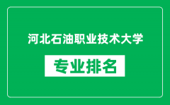 河北石油职业技术大学专业排名一览表_哪些专业比较好