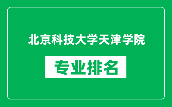 北京科技大学天津学院专业排名一览表,北京科技大学天津学院哪些专业比较好