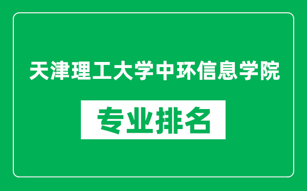 天津理工大学中环信息学院专业排名一览表,天津理工大学中环信息学院哪些专业比较好