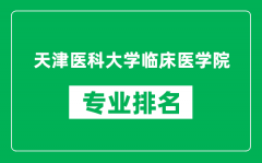 天津医科大学临床医学院专业排名一览表_哪些专业比较好