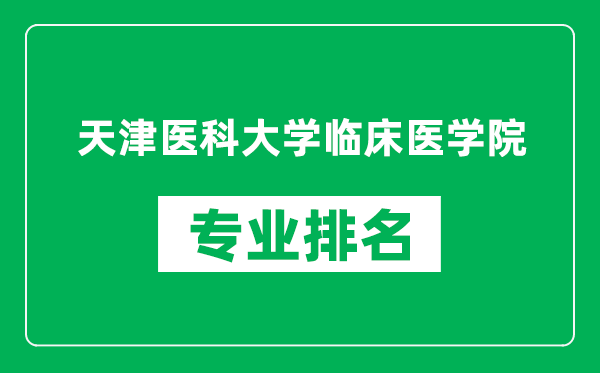 天津医科大学临床医学院专业排名一览表,天津医科大学临床医学院哪些专业比较好