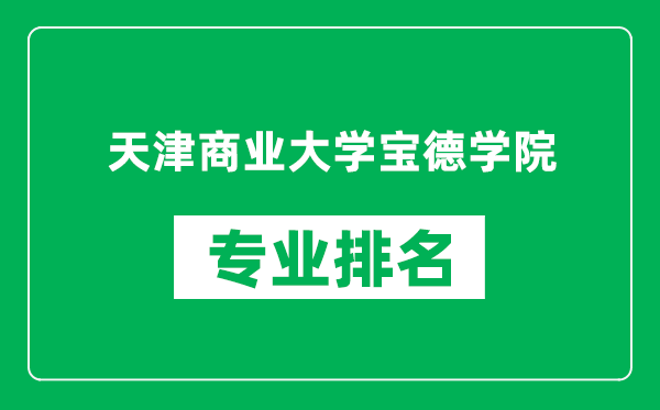 天津商业大学宝德学院专业排名一览表,天津商业大学宝德学院哪些专业比较好