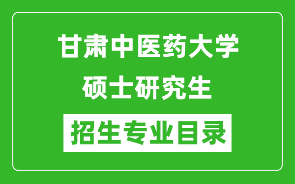 甘肃中医药大学2024硕士研究生招生专业目录及考试科目