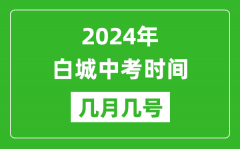 2024年白城中考时间是几月几号_具体各科目时间安排一览表