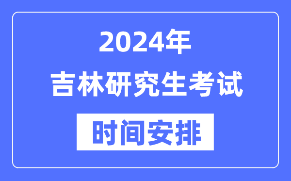 2024年吉林研究生考试时间安排,吉林考研时间一览表