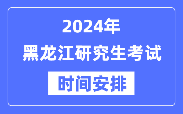 2024年黑龙江研究生考试时间安排,黑龙江考研时间一览表