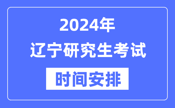 2024年辽宁研究生考试时间安排,辽宁考研时间一览表