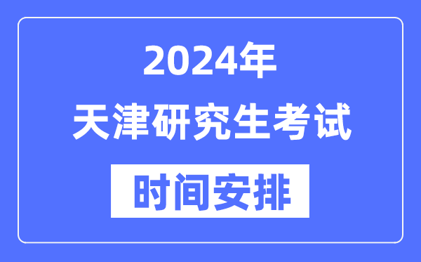 2024年天津研究生考试时间安排,天津考研时间一览表