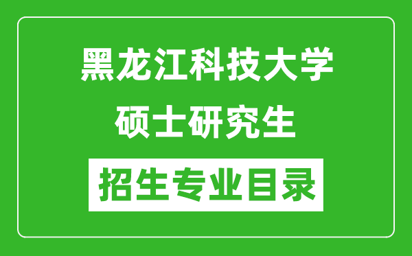 黑龙江科技大学2024硕士研究生招生专业目录及考试科目