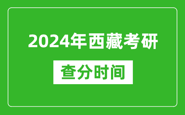 2024年西藏考研查分时间,西藏考研成绩查询具体时间