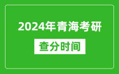 2024年青海省考研查分时间_青海考研成绩什么时候公布？