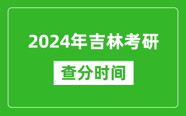 2024年吉林省考研查分时间,吉林考研成绩什么时候公布？