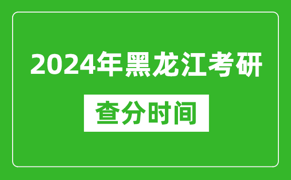 2024年黑龙江省考研查分时间,黑龙江考研成绩什么时候公布？