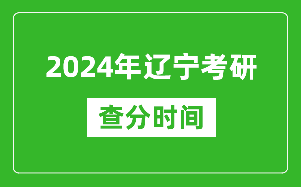 2024年辽宁省考研查分时间,辽宁考研成绩什么时候公布？