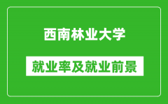 西南林业大学就业率怎么样_就业前景好吗？