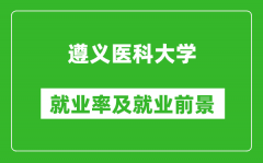 遵义医科大学就业率怎么样_就业前景好吗？