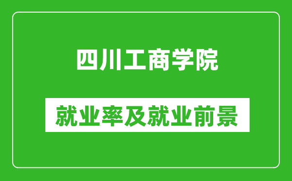 四川工商学院就业率怎么样,就业前景好吗？