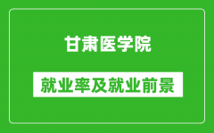 甘肃医学院就业率怎么样_就业前景好吗？