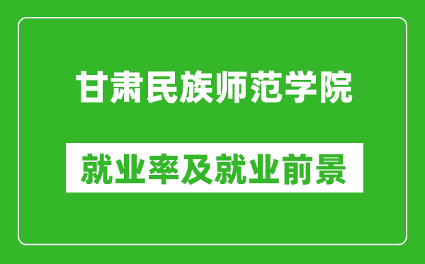 甘肃民族师范学院就业率怎么样,就业前景好吗？