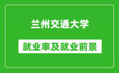 兰州交通大学就业率怎么样_就业前景好吗？