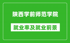 陕西学前师范学院就业率怎么样_就业前景好吗？