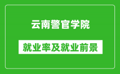 云南警官学院就业率怎么样_就业前景好吗？