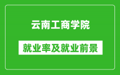 云南工商学院就业率怎么样_就业前景好吗？