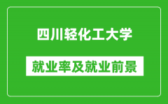 四川轻化工大学就业率怎么样_就业前景好吗？