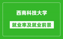 西南科技大学就业率怎么样_就业前景好吗？