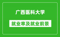 广西医科大学就业率怎么样_就业前景好吗？