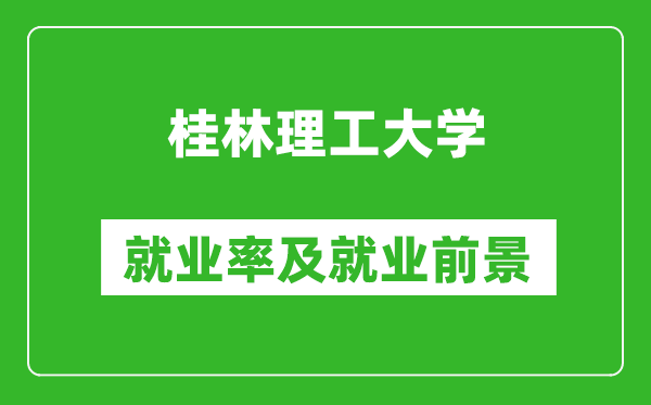 桂林理工大学就业率怎么样,就业前景好吗？