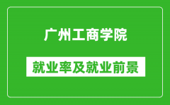 广州工商学院就业率怎么样_就业前景好吗？