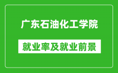 广东石油化工学院就业率怎么样_就业前景好吗？