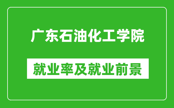 广东石油化工学院就业率怎么样,就业前景好吗？