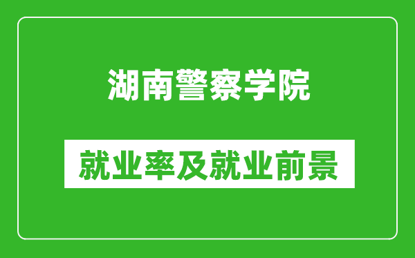 湖南警察学院就业率怎么样,就业前景好吗？