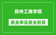 郑州工商学院就业率怎么样_就业前景好吗？