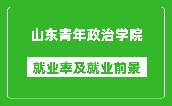 山东青年政治学院就业率怎么样,就业前景好吗？