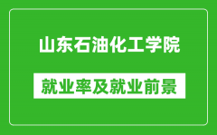 山东石油化工学院就业率怎么样_就业前景好吗？