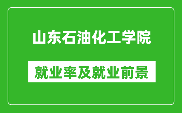 山东石油化工学院就业率怎么样,就业前景好吗？